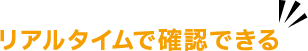 リアルタイムで確認できる！